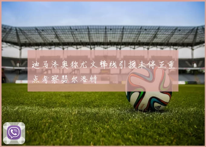 迪马济奥称尤文锋线引援未停正重点考察瑟尔洛特